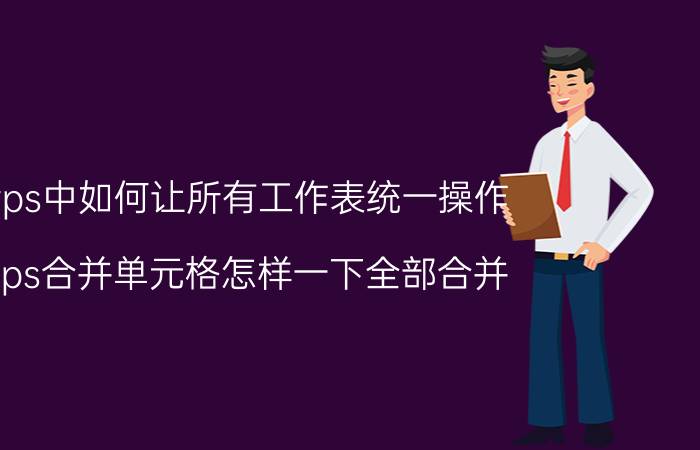 wps中如何让所有工作表统一操作 wps合并单元格怎样一下全部合并？